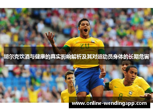 胡尔克饮酒与健康的真实影响解析及其对运动员身体的长期危害