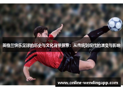 英格兰快乐足球的历史与文化背景探索:从传统到现代的演变与影响 英格兰快乐足球的历史与文化背景探索:从传统到现代的演变与影响