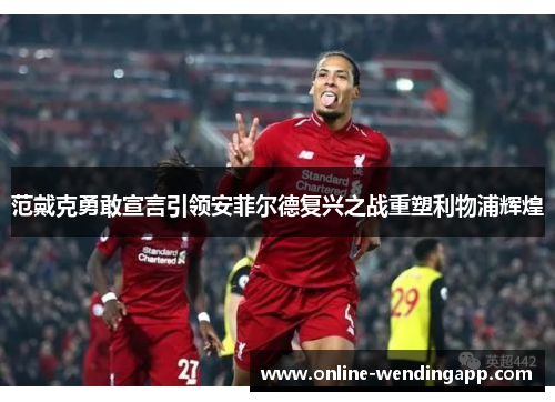 范戴克勇敢宣言引领安菲尔德复兴之战重塑利物浦辉煌 范戴克勇敢宣言引领安菲尔德复兴之战重塑利物浦辉煌