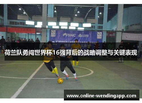 荷兰队勇闯世界杯16强背后的战略调整与关键表现