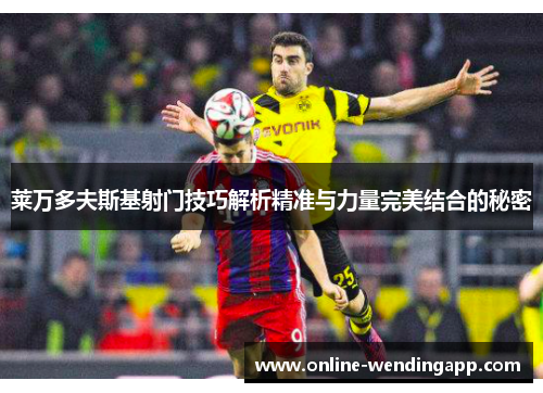 莱万多夫斯基射门技巧解析精准与力量完美结合的秘密