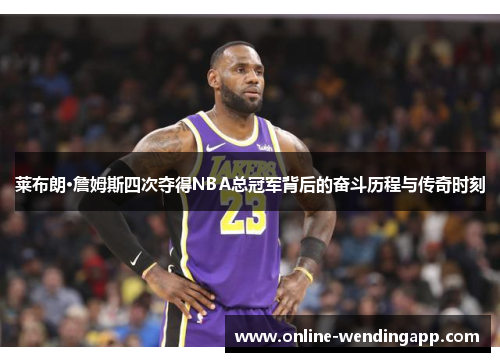 莱布朗·詹姆斯四次夺得NBA总冠军背后的奋斗历程与传奇时刻 莱布朗·詹姆斯四次夺得NBA总冠军背后的奋斗历程与传奇时刻