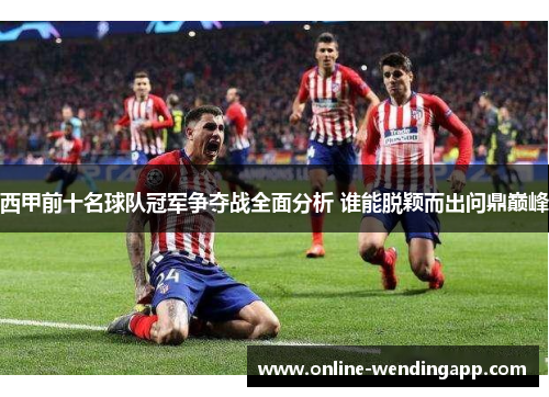 西甲前十名球队冠军争夺战全面分析 谁能脱颖而出问鼎巅峰 西甲前十名球队冠军争夺战全面分析 谁能脱颖而出问鼎巅峰