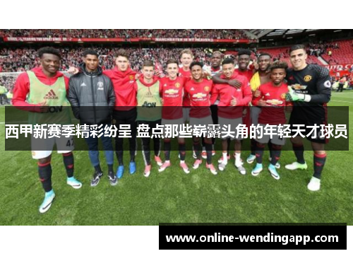 西甲新赛季精彩纷呈 盘点那些崭露头角的年轻天才球员 西甲新赛季精彩纷呈 盘点那些崭露头角的年轻天才球员