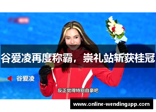 谷爱凌再度称霸,崇礼站斩获桂冠 谷爱凌再度称霸,崇礼站斩获桂冠
