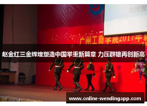 赵金红三金辉煌塑造中国举重新篇章 力压群雄再创新高 赵金红三金辉煌塑造中国举重新篇章 力压群雄再创新高