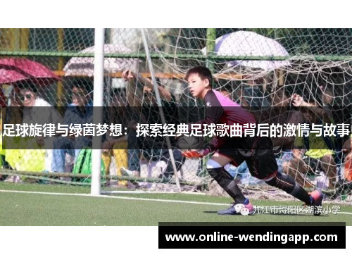 足球旋律与绿茵梦想：探索经典足球歌曲背后的激情与故事