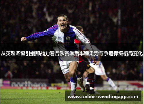 从英超冬窗引援即战力看各队赛季后半程走势与争冠保级格局变化