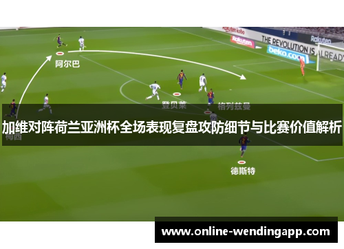 加维对阵荷兰亚洲杯全场表现复盘攻防细节与比赛价值解析