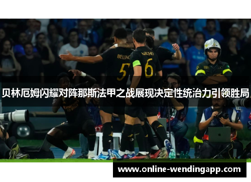 贝林厄姆闪耀对阵那斯法甲之战展现决定性统治力引领胜局