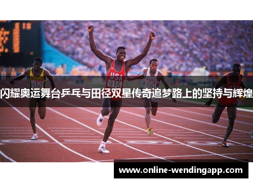 闪耀奥运舞台乒乓与田径双星传奇追梦路上的坚持与辉煌