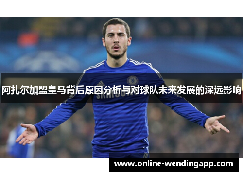 阿扎尔加盟皇马背后原因分析与对球队未来发展的深远影响 阿扎尔加盟皇马背后原因分析与对球队未来发展的深远影响