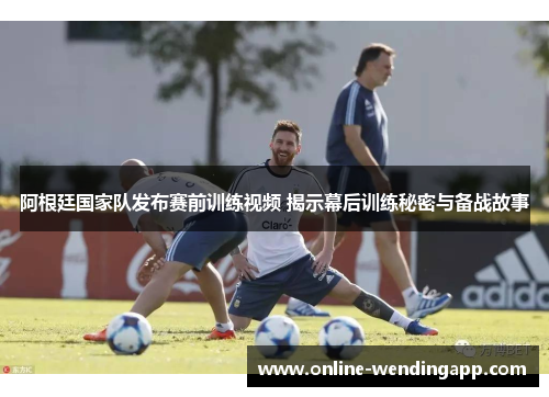 阿根廷国家队发布赛前训练视频 揭示幕后训练秘密与备战故事 阿根廷国家队发布赛前训练视频 揭示幕后训练秘密与备战故事