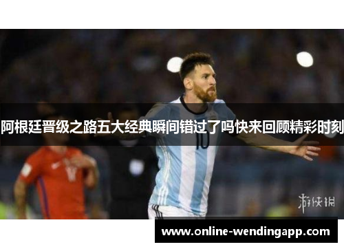阿根廷晋级之路五大经典瞬间错过了吗快来回顾精彩时刻