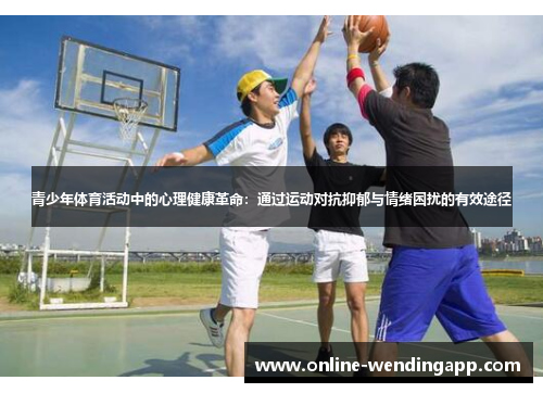 青少年体育活动中的心理健康革命:通过运动对抗抑郁与情绪困扰的有效途径 青少年体育活动中的心理健康革命:通过运动对抗抑郁与情绪困扰的有效途径