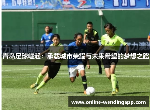 青岛足球崛起:承载城市荣耀与未来希望的梦想之路 青岛足球崛起:承载城市荣耀与未来希望的梦想之路