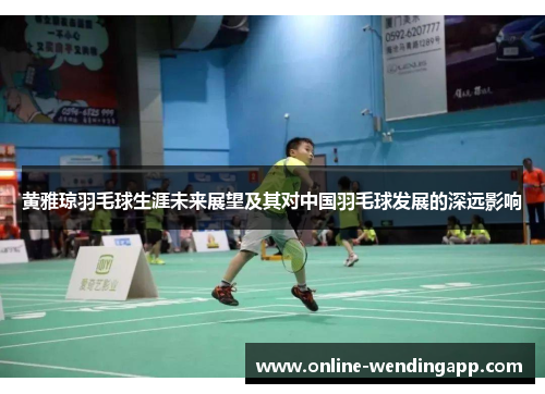 黄雅琼羽毛球生涯未来展望及其对中国羽毛球发展的深远影响