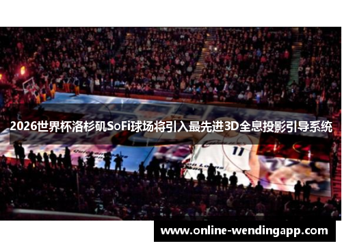 2026世界杯洛杉矶SoFi球场将引入最先进3D全息投影引导系统
