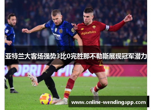 亚特兰大客场强势3比0完胜那不勒斯展现冠军潜力