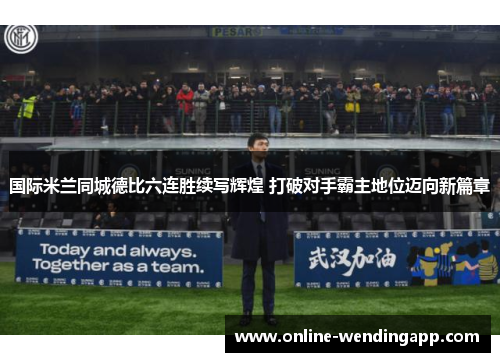 国际米兰同城德比六连胜续写辉煌 打破对手霸主地位迈向新篇章