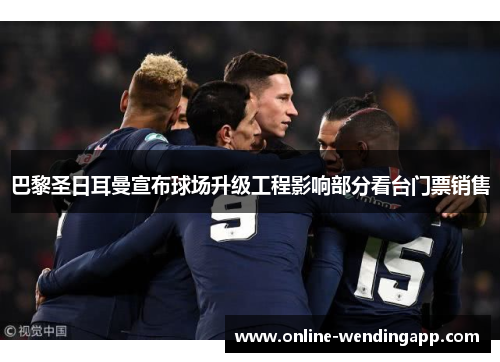 巴黎圣日耳曼宣布球场升级工程影响部分看台门票销售