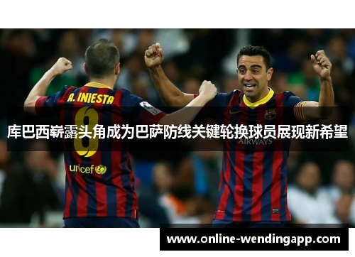 库巴西崭露头角成为巴萨防线关键轮换球员展现新希望