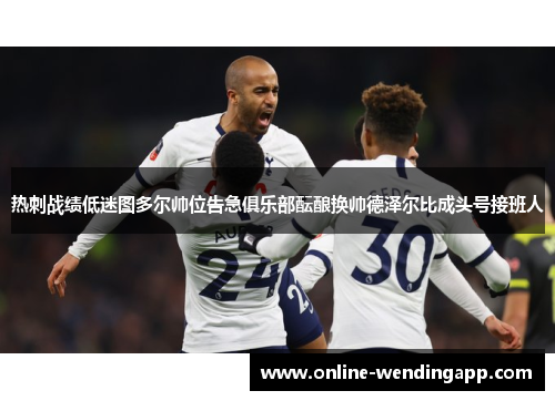 热刺战绩低迷图多尔帅位告急俱乐部酝酿换帅德泽尔比成头号接班人