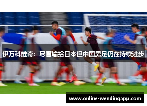 伊万科维奇：尽管输给日本但中国男足仍在持续进步