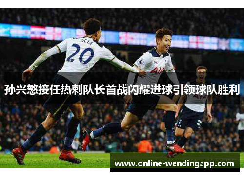 孙兴慜接任热刺队长首战闪耀进球引领球队胜利