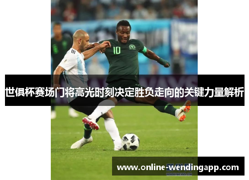 世俱杯赛场门将高光时刻决定胜负走向的关键力量解析 世俱杯赛场门将高光时刻决定胜负走向的关键力量解析