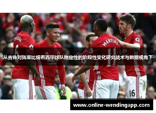 从吉鲁对阵莱比锡看西甲球队稳定性的阶段性变化研究战术与数据视角下 从吉鲁对阵莱比锡看西甲球队稳定性的阶段性变化研究战术与数据视角下