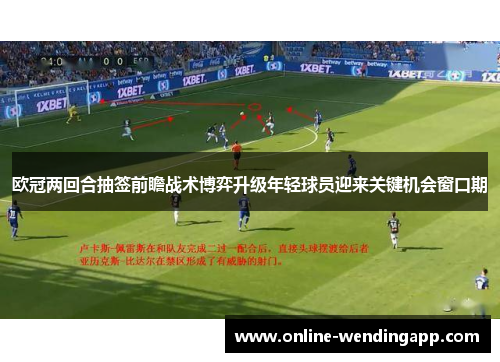 欧冠两回合抽签前瞻战术博弈升级年轻球员迎来关键机会窗口期