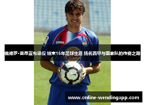 佩德罗·莱昂宣布退役 结束16年足球生涯 扬名西甲与国家队的传奇之路