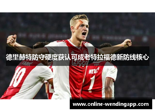 德里赫特防守硬度获认可成老特拉福德新防线核心 德里赫特防守硬度获认可成老特拉福德新防线核心