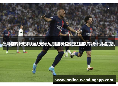 皇马前锋姆巴佩确认无缘九月国际比赛日法国队锋线计划被打乱 皇马前锋姆巴佩确认无缘九月国际比赛日法国队锋线计划被打乱