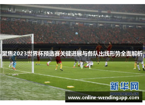 聚焦2023世界杯预选赛关键进展与各队出线形势全面解析