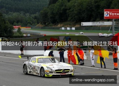 斯帕24小时耐力赛晋级分数线预测：谁能跨过生死线